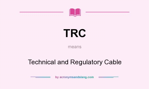 What does TRC mean? It stands for Technical and Regulatory Cable