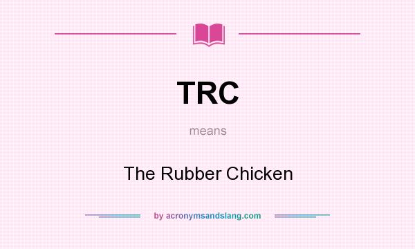 What does TRC mean? It stands for The Rubber Chicken