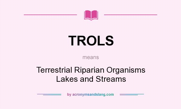 What does TROLS mean? It stands for Terrestrial Riparian Organisms Lakes and Streams