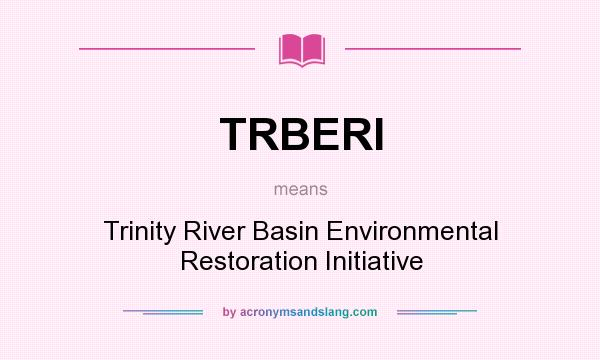 What does TRBERI mean? It stands for Trinity River Basin Environmental Restoration Initiative