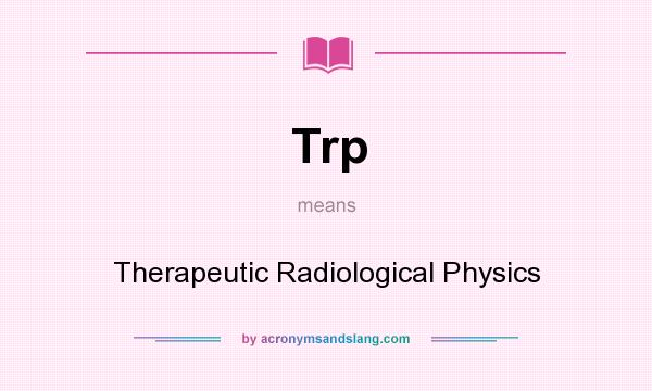 What does Trp mean? It stands for Therapeutic Radiological Physics