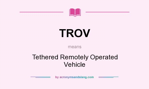 What does TROV mean? It stands for Tethered Remotely Operated Vehicle