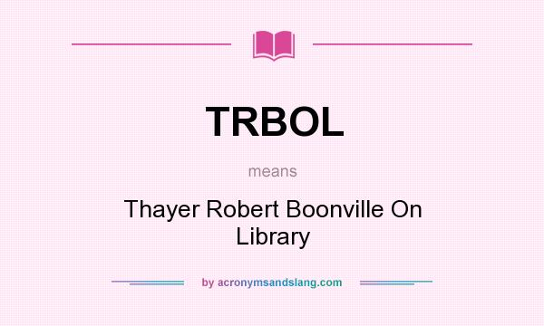 What does TRBOL mean? It stands for Thayer Robert Boonville On Library