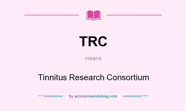 What does TRC mean? It stands for Tinnitus Research Consortium