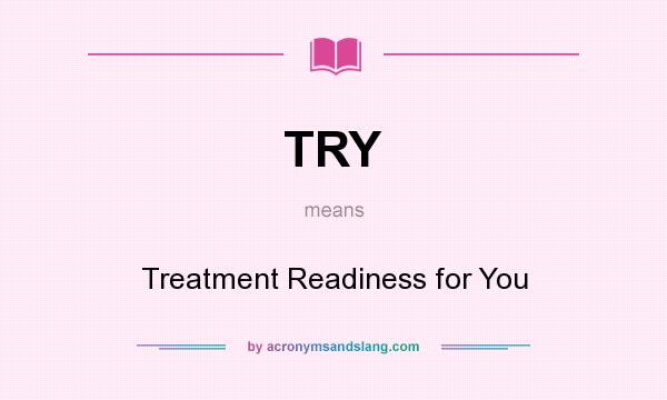 What does TRY mean? It stands for Treatment Readiness for You
