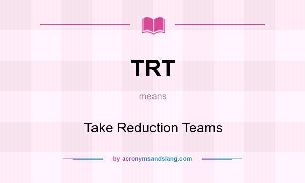 What does TRT mean? It stands for Take Reduction Teams