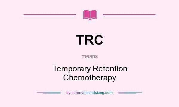 What does TRC mean? It stands for Temporary Retention Chemotherapy