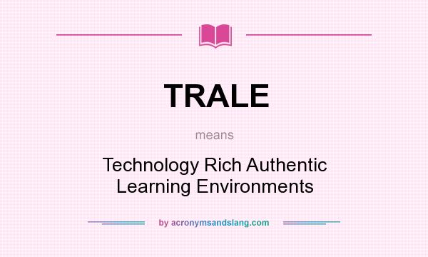 What does TRALE mean? It stands for Technology Rich Authentic Learning Environments