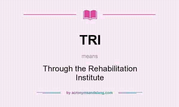 What does TRI mean? It stands for Through the Rehabilitation Institute