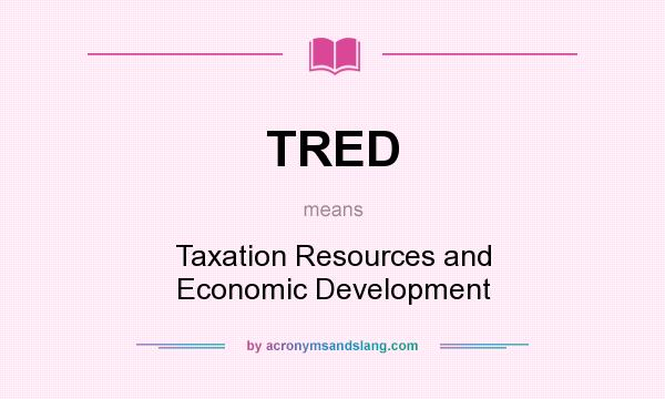 What does TRED mean? It stands for Taxation Resources and Economic Development