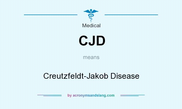 What does CJD mean? It stands for Creutzfeldt-Jakob Disease