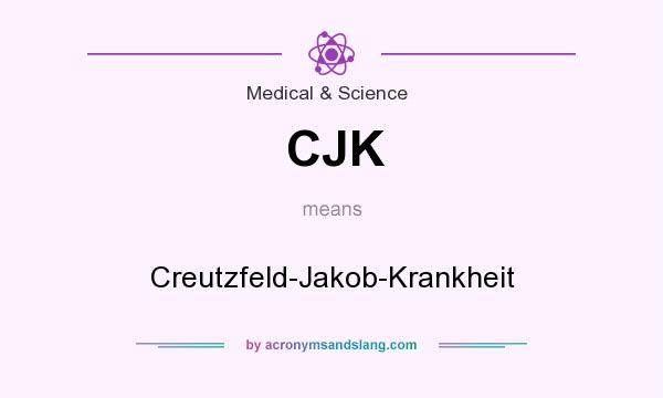 What does CJK mean? It stands for Creutzfeld-Jakob-Krankheit