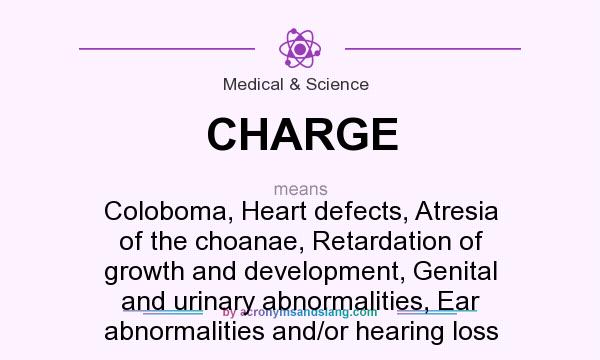 What does CHARGE mean? It stands for Coloboma, Heart defects, Atresia of the choanae, Retardation of growth and development, Genital and urinary abnormalities, Ear abnormalities and/or hearing loss