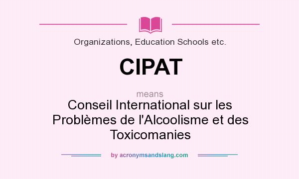 What does CIPAT mean? It stands for Conseil International sur les Problèmes de l`Alcoolisme et des Toxicomanies