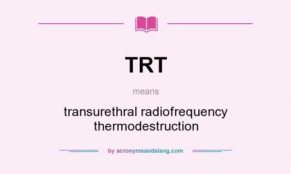 What does TRT mean? It stands for transurethral radiofrequency thermodestruction