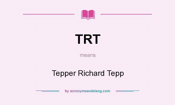What does TRT mean? It stands for Tepper Richard Tepp