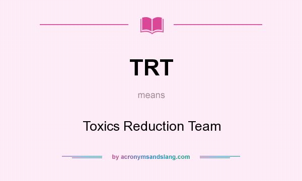 What does TRT mean? It stands for Toxics Reduction Team