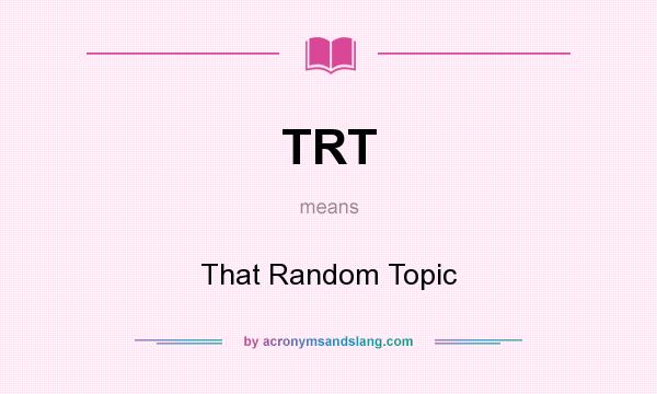 What does TRT mean? It stands for That Random Topic