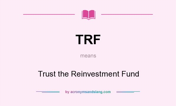 What does TRF mean? It stands for Trust the Reinvestment Fund