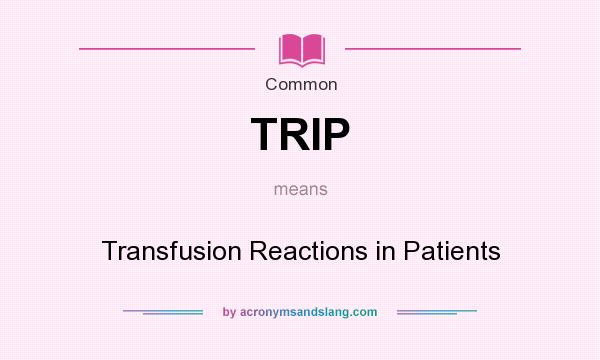 What does TRIP mean? It stands for Transfusion Reactions in Patients