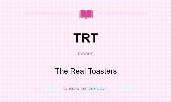 What does TRT mean? It stands for The Real Toasters