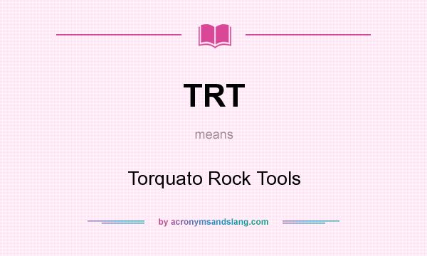 What does TRT mean? It stands for Torquato Rock Tools