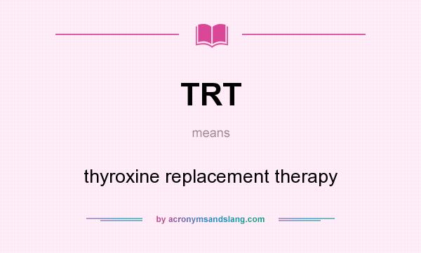 What does TRT mean? It stands for thyroxine replacement therapy