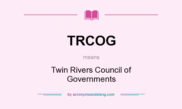 What does TRCOG mean? It stands for Twin Rivers Council of Governments