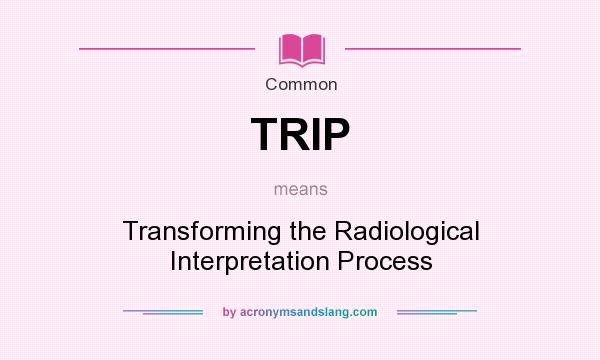 What does TRIP mean? It stands for Transforming the Radiological Interpretation Process