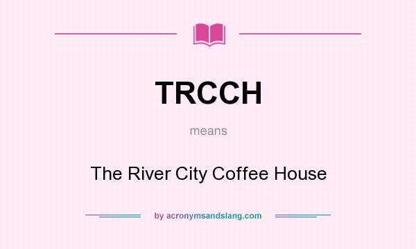 What does TRCCH mean? It stands for The River City Coffee House