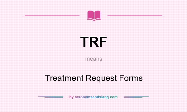 What does TRF mean? It stands for Treatment Request Forms