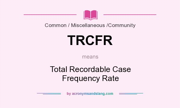 What does TRCFR mean? It stands for Total Recordable Case Frequency Rate