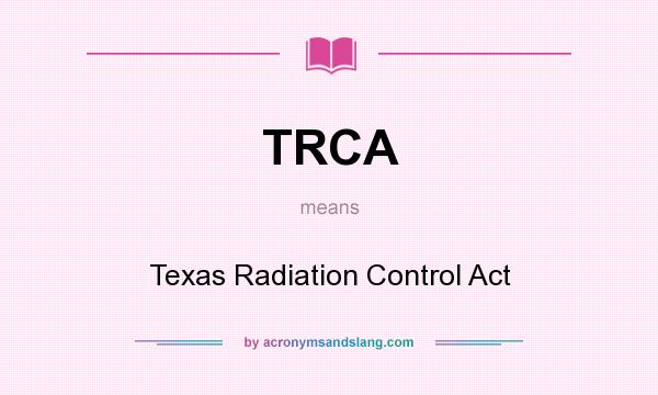 What does TRCA mean? It stands for Texas Radiation Control Act
