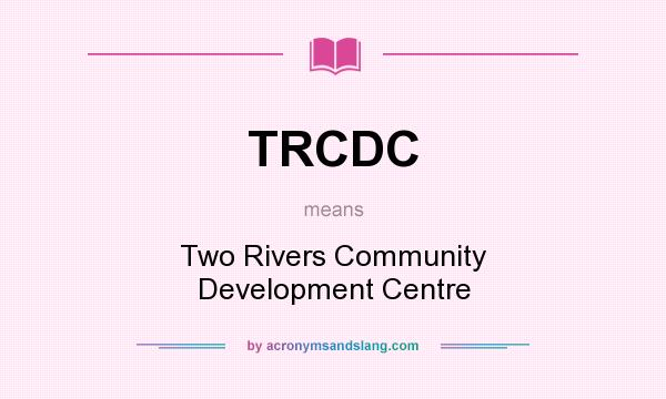 What does TRCDC mean? It stands for Two Rivers Community Development Centre