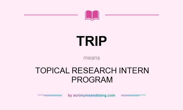 What does TRIP mean? It stands for TOPICAL RESEARCH INTERN PROGRAM