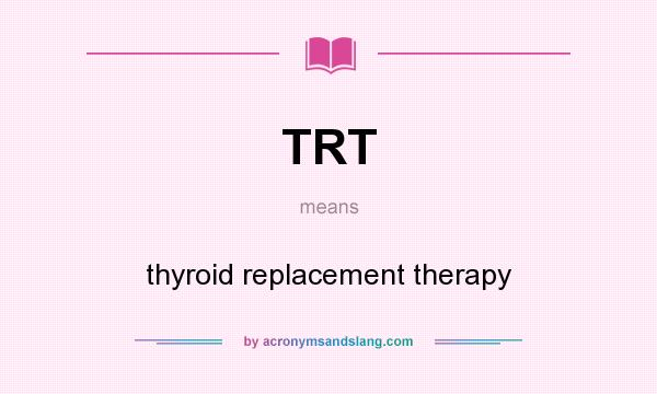 What does TRT mean? It stands for thyroid replacement therapy