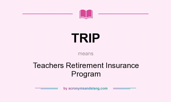 What does TRIP mean? It stands for Teachers Retirement Insurance Program