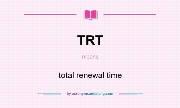 What does TRT mean? It stands for total renewal time
