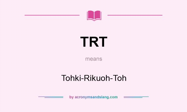 What does TRT mean? It stands for Tohki-Rikuoh-Toh