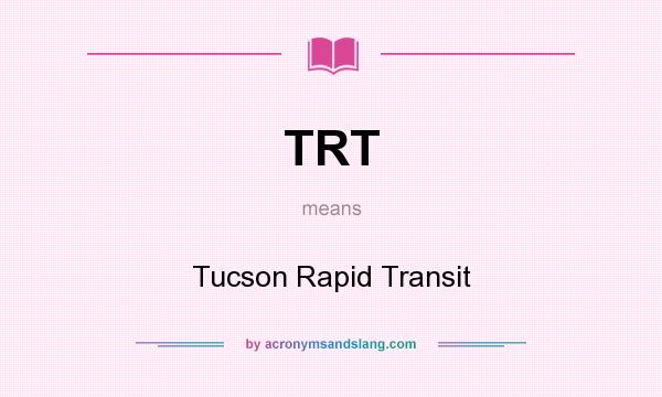 What does TRT mean? It stands for Tucson Rapid Transit