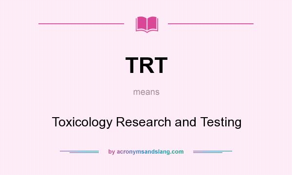 What does TRT mean? It stands for Toxicology Research and Testing