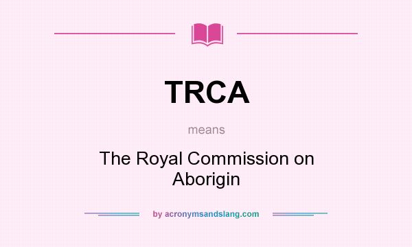 What does TRCA mean? It stands for The Royal Commission on Aborigin