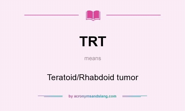What does TRT mean? It stands for Teratoid/Rhabdoid tumor
