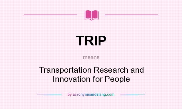 What does TRIP mean? It stands for Transportation Research and Innovation for People
