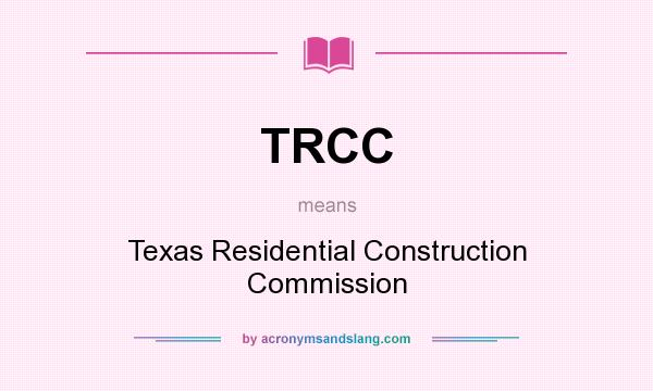 What does TRCC mean? It stands for Texas Residential Construction Commission