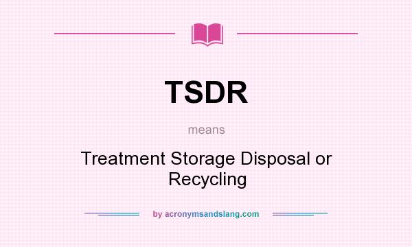 What does TSDR mean? It stands for Treatment Storage Disposal or Recycling
