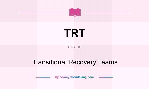 What does TRT mean? It stands for Transitional Recovery Teams