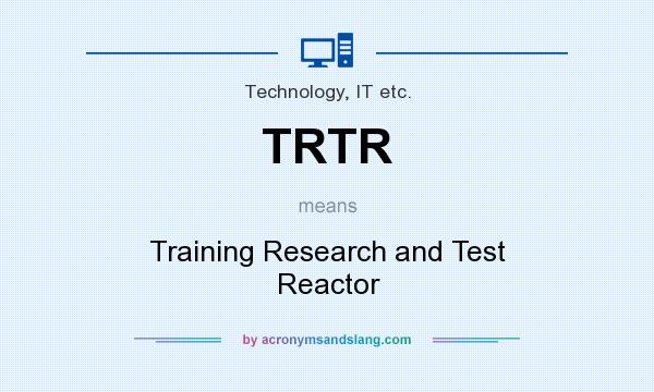 What does TRTR mean? It stands for Training Research and Test Reactor