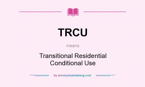 What does TRCU mean? It stands for Transitional Residential Conditional Use