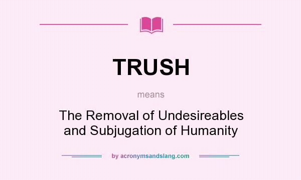 What does TRUSH mean? It stands for The Removal of Undesireables and Subjugation of Humanity